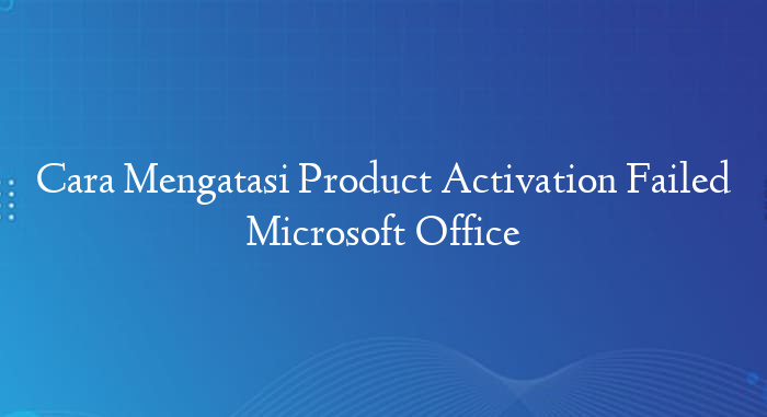 Cara Mengatasi Product Activation Failed Microsoft Office