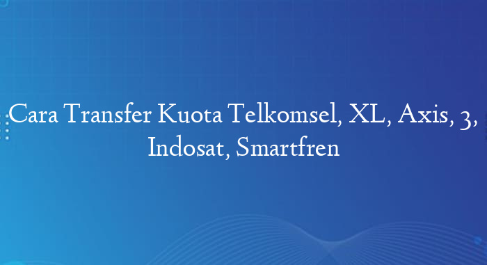Cara Transfer Kuota Telkomsel, XL, Axis, 3, Indosat, Smartfren