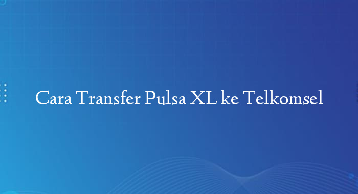 Cara Transfer Pulsa XL ke Telkomsel